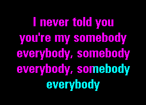 I never told you
you're my somebody

everybody, somebody
everybody, somebody
everybody
