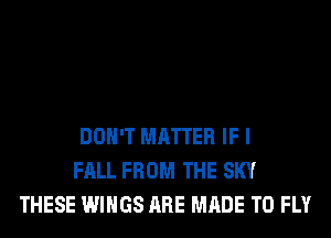 DON'T MATTER IF I
FALL FROM THE SKY
THESE WINGS ARE MADE TO FLY