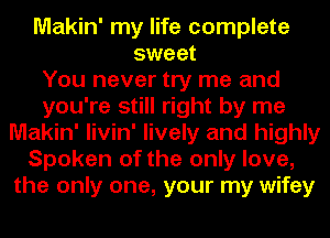 Makin' my life complete
sweet
You never try me and
you're still right by me
Makin' livin' lively and highly
Spoken of the only love,
the only one, your my wifey