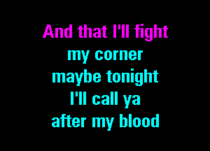 And that I'll fight
my corner

maybe tonight
I'll call ya
after my blood