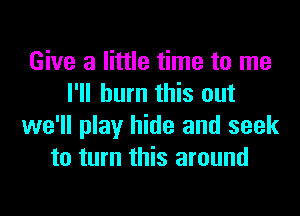 Give a little time to me
I'll burn this out
we'll play hide and seek
to turn this around