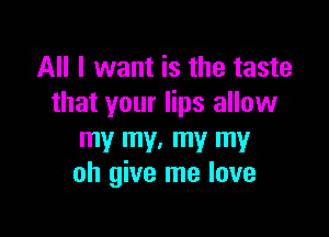 All I want is the taste
that your lips allow

my my. my my
oh give me love