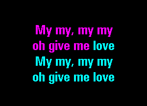 My my. my my
oh give me love

My my. my my
oh give me love