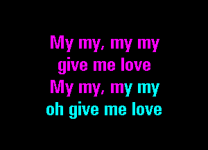 My my, my my
give me love

My my, my my
oh give me love