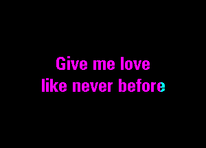 Give me love

like never before