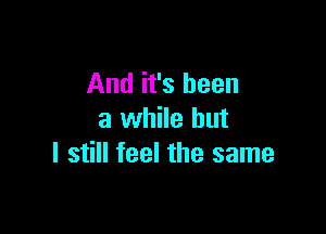 And it's been

a while but
I still feel the same