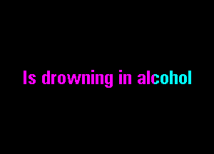 ls drowning in alcohol