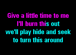 Give a little time to me
I'll burn this out
we'll play hide and seek
to turn this around