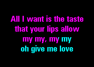 All I want is the taste
that your lips allow

my my. my my
oh give me love