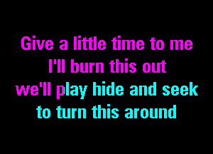 Give a little time to me
I'll burn this out
we'll play hide and seek
to turn this around