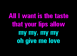 All I want is the taste
that your lips allow

my my. my my
oh give me love