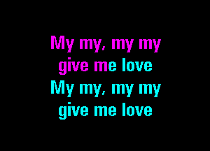 My my, my my
give me love

My my, my my
give me love