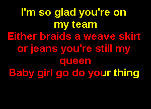 I'm so glad you're on
my team
Either braids a weave skirt
or jeans you're still my
queen
Baby girl go do your thing