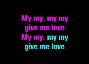 My my, my my
give me love

My my, my my
give me love