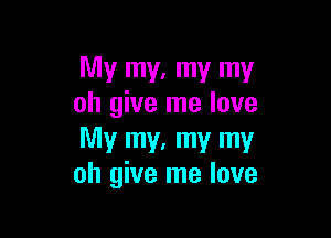 My my. my my
oh give me love

My my. my my
oh give me love