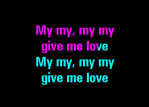 My my, my my
give me love

My my, my my
give me love