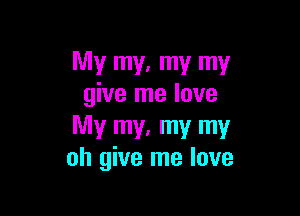 My my, my my
give me love

My my, my my
oh give me love