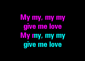 My my, my my
give me love

My my, my my
give me love