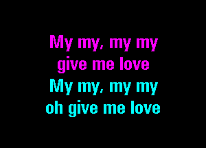 My my, my my
give me love

My my, my my
oh give me love