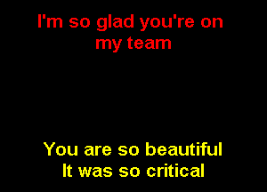 I'm so glad you're on
my team

You are so beautiful
It was so critical