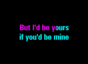 But I'd be yours

if you'd be mine