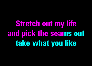 Stretch out my life

and pick the seams out
take what you like