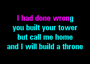 I had done wrong
you built your tower

hut call me home
and I will build a throne
