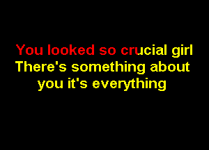 You looked so crucial girl
There's something about

you it's everything