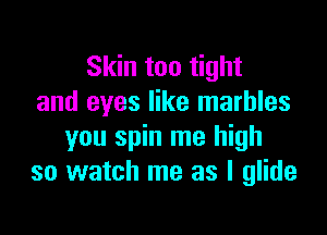 Skin too tight
and eyes like marbles

you spin me high
so watch me as I glide
