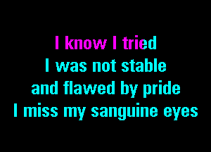 I know I tried
I was not stable

and flawed by pride
I miss my sanguine eyes