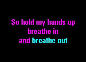 So hold my hands up

breathe in
and breathe out