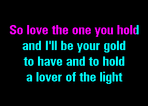 80 love the one you hold
and I'll be your gold

to have and to hold
a lover of the light