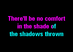 There'll be no comfort

in the shade of
the shadows thrown