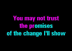 You may not trust

the promises
of the change I'll show