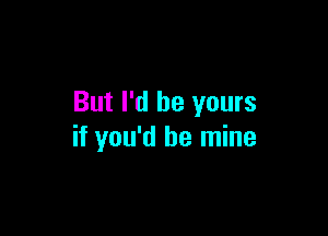 But I'd be yours

if you'd be mine