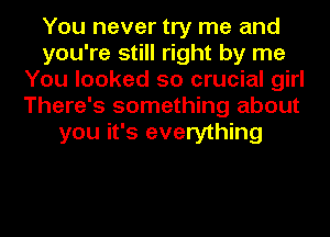 You never try me and
you're still right by me
You looked so crucial girl
There's something about
you it's everything