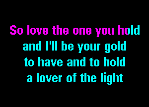 80 love the one you hold
and I'll be your gold

to have and to hold
a lover of the light