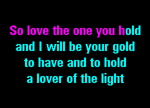 80 love the one you hold
and I will be your gold

to have and to hold
a lover of the light