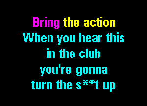 Bring the action
When you hear this

in the club
you're gonna
turn the saw up