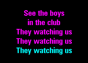 See the boys
in the club

They watching us
They watching us
They watching us