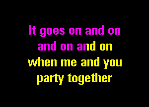 It goes on and on
and on and on

when me and you
party together