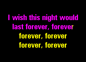 I wish this night would
last forever, forever

forever, forever
forever, forever