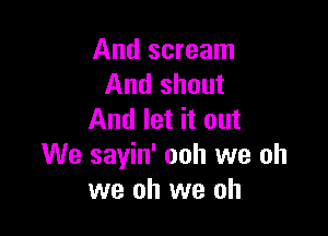 And scream
And shout

And let it out
We sayin' ooh we oh
we oh we oh