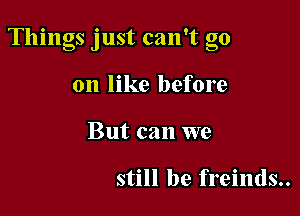 Things just can't go

on like before
But can we

still be freinds..