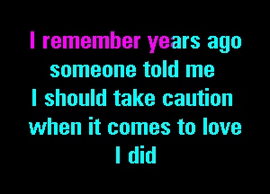 I remember years ago
someone told me
I should take caution

when it comes to love
I did