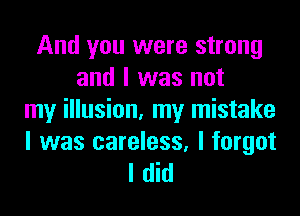 And you were strong
and I was not
my illusion, my mistake
I was careless, I forgot
I did