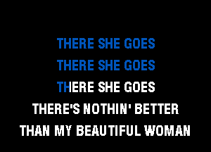 THERE SHE GOES
THERE SHE GOES
THERE SHE GOES
THERE'S HOTHlH' BETTER
THAN MY BEAUTIFUL WOMAN