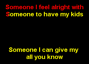 Someone I feel alright with
Someone to have my kids

Someone I can give my
all you know