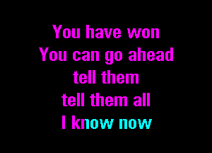 You have won
You can go ahead

tell them
tell them all
I know now