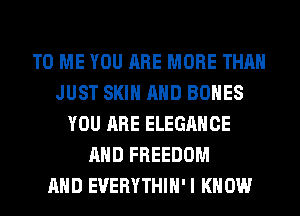 TO ME YOU ARE MORE THAN
JUST SKIN AND BONES
YOU ARE ELEGANCE
AND FREEDOM
AND EUERYTHIH'I KNOW